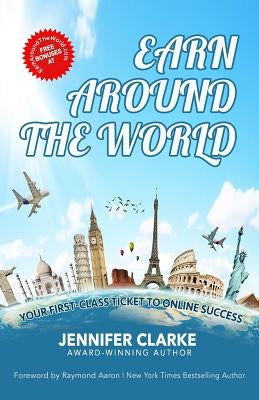 Earn Around The World: Your First-Class Ticket to Online Success by Clarke, Jennifer