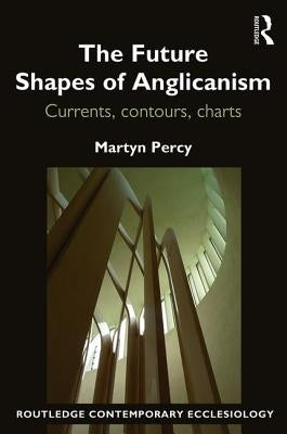 The Future Shapes of Anglicanism: Currents, contours, charts by Percy, Martyn