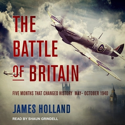 The Battle of Britain Lib/E: Five Months That Changed History; May-October 1940 by Holland, James