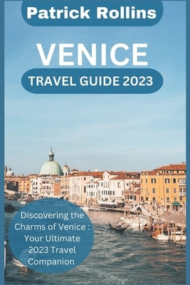 Venice Travel Guide 2023: Discovering the Charms of Venice: Your Ultimate 2023 Travel Companion by Rollins, Patrick