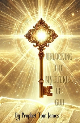 Unlocking the Mysteries of God: The Mysteries Belong to God But... by James, Prophet Tom