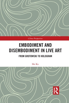 Embodiment and Disembodiment in Live Art: From Grotowski to Hologram by Shi, Ke