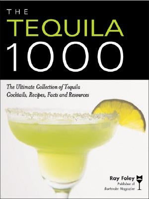 The Tequila 1000: The Ultimate Collection of Tequila Cocktails, Recipes, Facts, and Resources by Foley, Ray