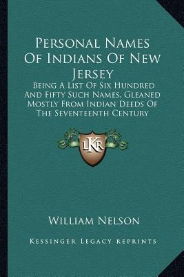 Personal Names Of Indians Of New Jersey: Being A List Of Six Hundred And Fifty Such Names, Gleaned Mostly From Indian Deeds Of The Seventeenth Century by Nelson, William