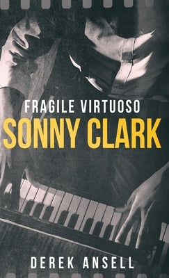 Sonny Clark - Fragile Virtuoso by Ansell, Derek