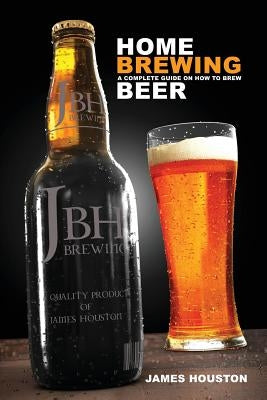 Home Brewing: A Complete Guide on How to Brew Beer by Houston, James