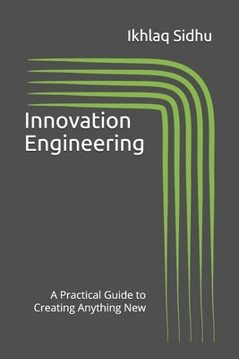 Innovation Engineering: A Practical Guide to Creating Anything New by Sidhu, Ikhlaq