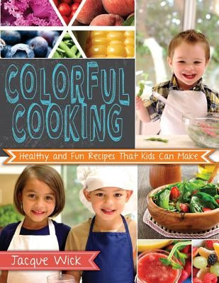 Colorful Cooking: Healthy and Fun Recipes That Kids Can Make by Wick, Jacque