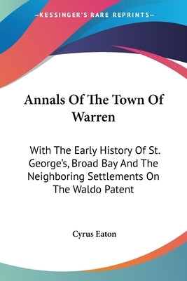 Annals Of The Town Of Warren: With The Early History Of St. George's, Broad Bay And The Neighboring Settlements On The Waldo Patent by Eaton, Cyrus