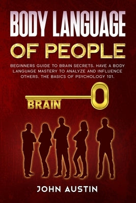 Body language of people: Beginners guide to brain secrets. Have a body language mastery to analyze and influence others. The basics of psycholo by Austin, John