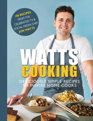 Watts Cooking: Deliciously Simple Recipes to Inspire Home Cooks by Watts, Jon