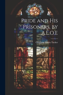 Pride and His Prisoners, by A.L.O.E by Tucker, Charlotte Maria