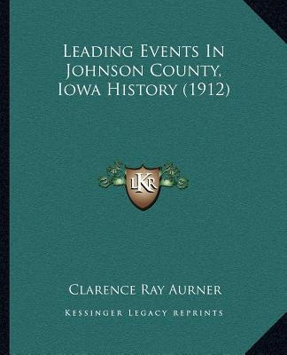 Leading Events In Johnson County, Iowa History (1912) by Aurner, Clarence Ray