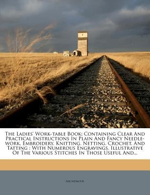 The Ladies' Work-Table Book: Containing Clear and Practical Instructions in Plain and Fancy Needle-Work, Embroidery, Knitting, Netting, Crochet, an by Anonymous