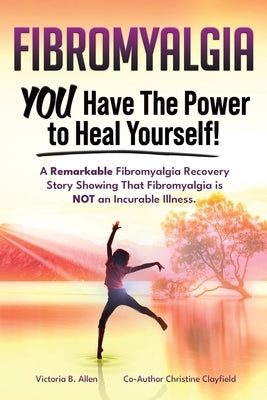 Fibromyalgia. YOU Have the Power to Heal Yourself! A Remarkable Fibromyalgia Recovery Story Showing That Fibromyalgia is NOT an Incurable Illness. L by Allen, Victoria B.