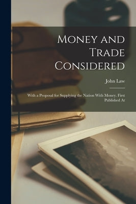 Money and Trade Considered: With a Proposal for Supplying the Nation With Money. First Published At by Law, John