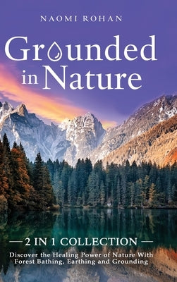 Grounded in Nature: Discover the Healing Power of Nature With Forest Bathing, Earthing and Grounding (2-in-1 Collection) by Rohan, Naomi