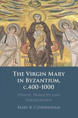 The Virgin Mary in Byzantium, C.400-1000: Hymns, Homilies and Hagiography by Cunningham, Mary B.