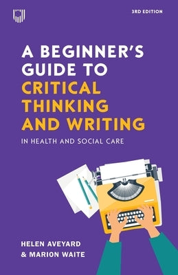 A Beginner's Guide to Critical Thinking and Writing in Health and Social Care by Aveyard, Helen