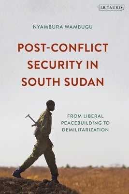 Post-Conflict Security in South Sudan: From Liberal Peacebuilding to Demilitarization by Wambugu, Nyambura