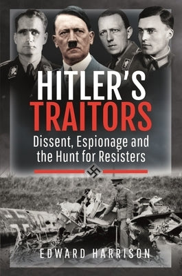 Hitler's Traitors: Dissent, Espionage and the Hunt for Resisters by Harrison, Edward