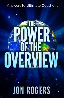 The POWER of the OVERVIEW: Answers to Ultimate Questions by Rogers, Jon C.