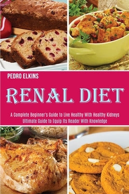 Renal Diet: A Complete Beginner's Guide to Live Healthy With Healthy Kidneys (Ultimate Guide to Equip Its Reader With Knowledge) by Elkins, Pedro