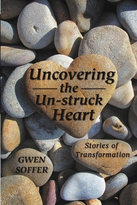 Uncovering the Un-struck Heart: Stories of Transformation by Soffer, Gwen