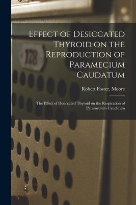 Effect of Desiccated Thyroid on the Reproduction of Paramecium Caudatum; The Effect of Desiccated Thyroid on the Respiration of Paramecium Caudatum by Moore, Robert Foster