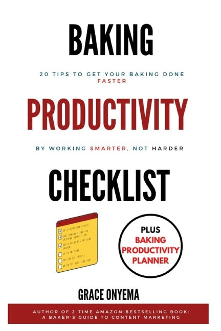 Baking Productivity Checklist: 20 Tips To Get Your Baking Done Faster By Working Smarter, Not Harder by Onyema, Grace