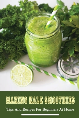 Making Kale Smoothies: Tips And Recipes For Beginners At Home: Green Kale Smoothies At Home by Wiesner, Eleonor