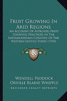 Fruit Growing in Arid Regions: An Account of Approved Fruit Growing Practices in the Intermountain Country of the Western United States (1910) by Paddock, Wendell