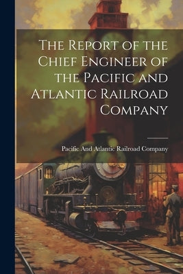 The Report of the Chief Engineer of the Pacific and Atlantic Railroad Company by Pacific and Atlantic Railroad Company