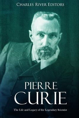 Pierre Curie: The Life and Legacy of the Legendary Scientist by Charles River