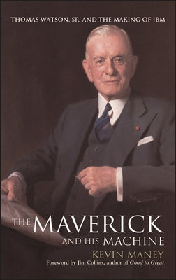 The Maverick and His Machine: Thomas Watson, Sr. and the Making of IBM by Maney, Kevin