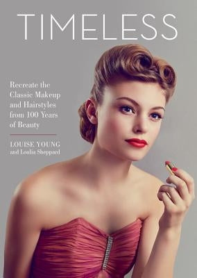 Timeless: Recreate the Classic Makeup and Hairstyles from 100 Years of Beauty by Young, Louise