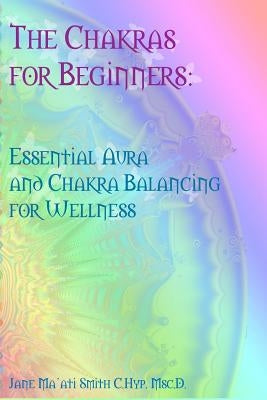 The Chakras for Beginners: Essential Aura and Chakra Balancing for Wellness by Smith C. Hyp Msc D., Jane Ma'ati