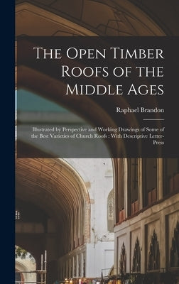 The Open Timber Roofs of the Middle Ages: Illustrated by Perspective and Working Drawings of Some of the Best Varieties of Church Roofs: With Descript by 1817-1877, Brandon Raphael