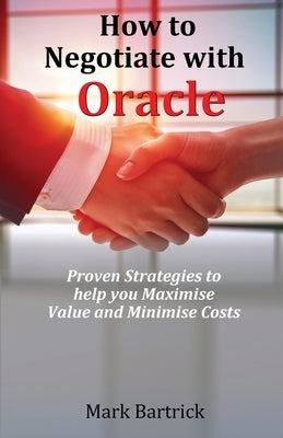 How to Negotiate with Oracle: Proven Strategies to help you Maximise Value and Minimise Costs by Bartrick, Mark