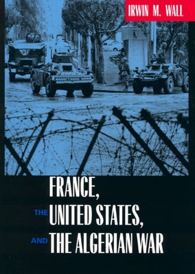 France, the United States, and the Algerian War by Wall, Irwin M.