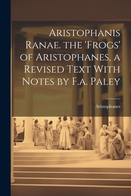 Aristophanis Ranae. the 'Frogs' of Aristophanes, a Revised Text With Notes by F.a. Paley by Aristophanes