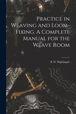 Practice in Weaving and Loom-Fixing. A Complete Manual for the Weave Room by D, Nightingale B.