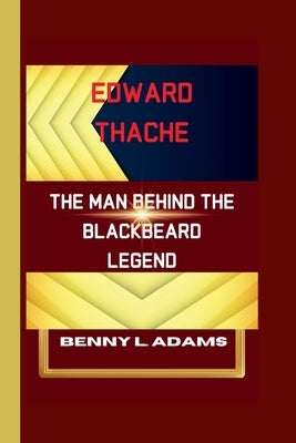 Edward Thache: The Man Behind the Blackbeard Legend by L. Adams, Benny