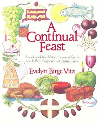 Continual Feast: A Cookbook to Celebrate the Joys of Family & Faith Throughout the Christian Year by Vitz, Evelyn