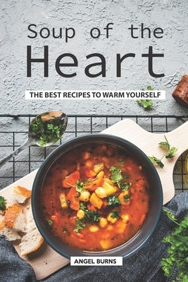 Soup of the Heart: The Best Recipes to Warm Yourself by Burns, Angel