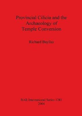 Provincial Cilicia and the Archaeology of Temple Conversion by Bayliss, Richard