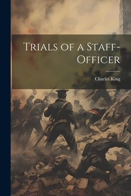 Trials of a Staff-Officer by King, Charles