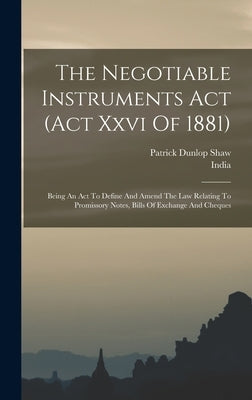 The Negotiable Instruments Act (act Xxvi Of 1881): Being An Act To Define And Amend The Law Relating To Promissory Notes, Bills Of Exchange And Cheque by India