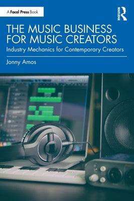 The Music Business for Music Creators: Industry Mechanics for Contemporary Creators by Amos, Jonny