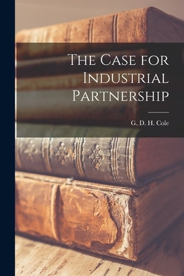 The Case for Industrial Partnership by Cole, G. D. H. (George Douglas Howard)